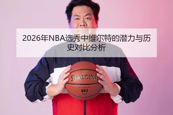 2026年NBA选秀中维尔特的潜力与历史对比分析