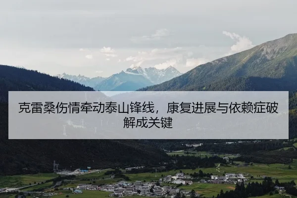 克雷桑伤情牵动泰山锋线，康复进展与依赖症破解成关键