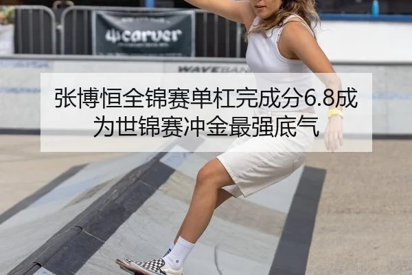 张博恒全锦赛单杠完成分6.8成为世锦赛冲金最强底气