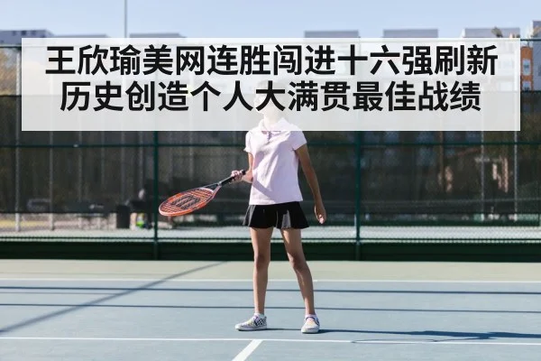 王欣瑜美网连胜闯进十六强刷新历史创造个人大满贯最佳战绩