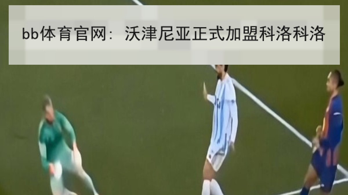 bb体育官网: 沃津尼亚正式加盟科洛科洛