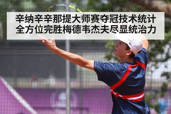 辛纳辛辛那提大师赛夺冠技术统计全方位完胜梅德韦杰夫尽显统治力