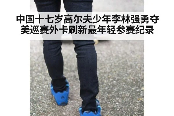 中国十七岁高尔夫少年李林强勇夺美巡赛外卡刷新最年轻参赛纪录